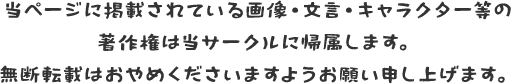 当ページに掲載されている画像・文言・キャラクター等の著作権は当サークルに帰属します。無断転載はおやめくださいますようお願い申し上げます。